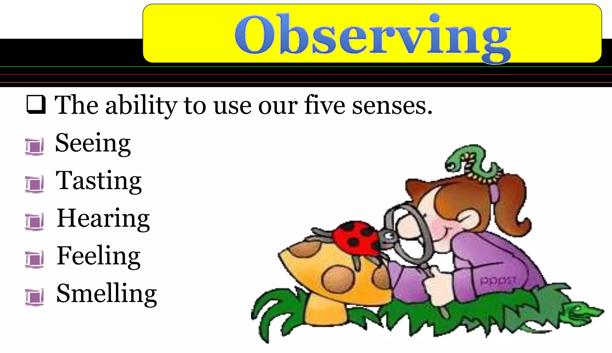  The ability to use our five senses.
Seeing
Tasting
Hearing
Feeling
Smelling
 
