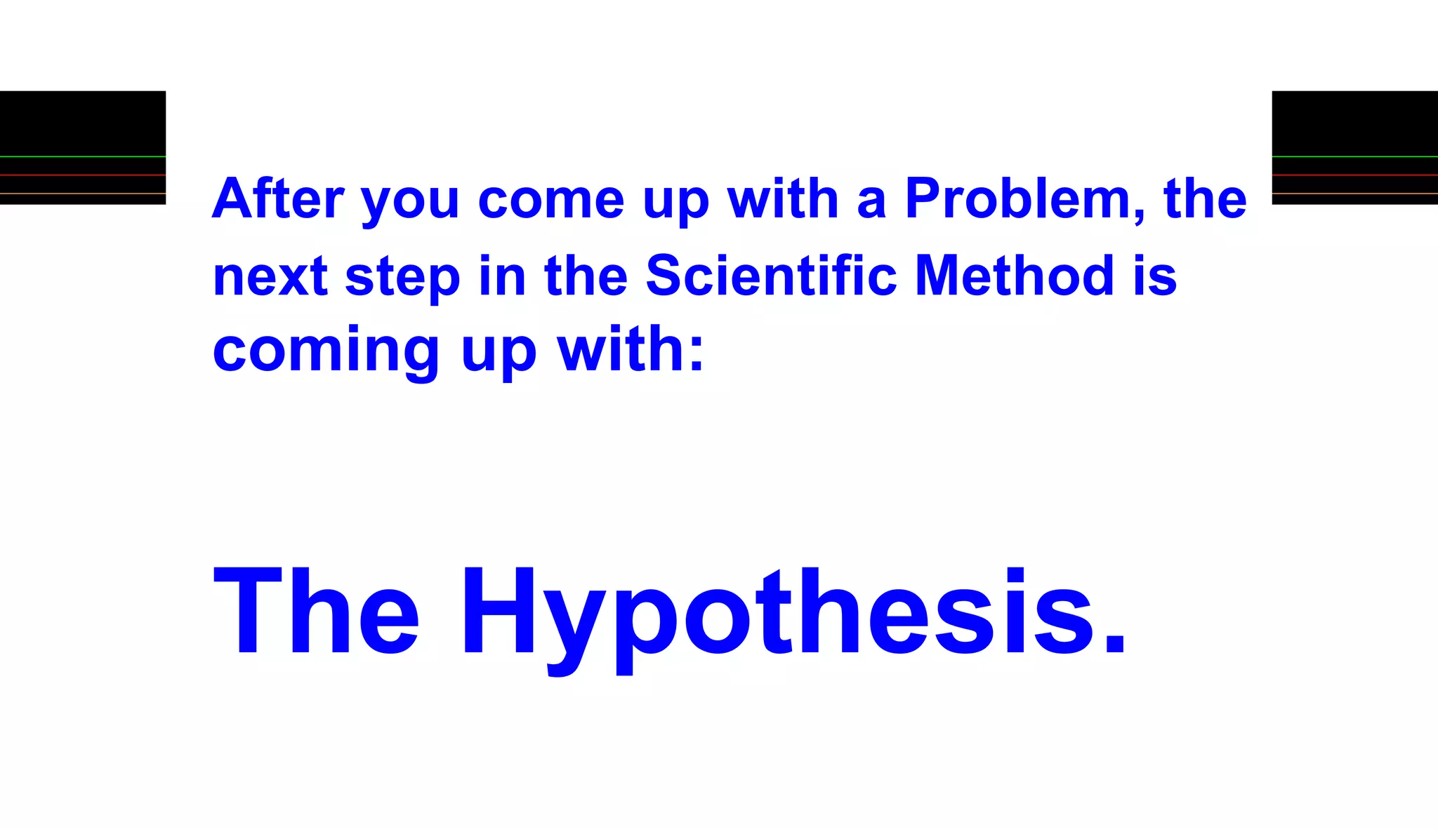 After you come up with a Problem, the
next step in the Scientific Method is
coming up with:
The Hypothesis.
 