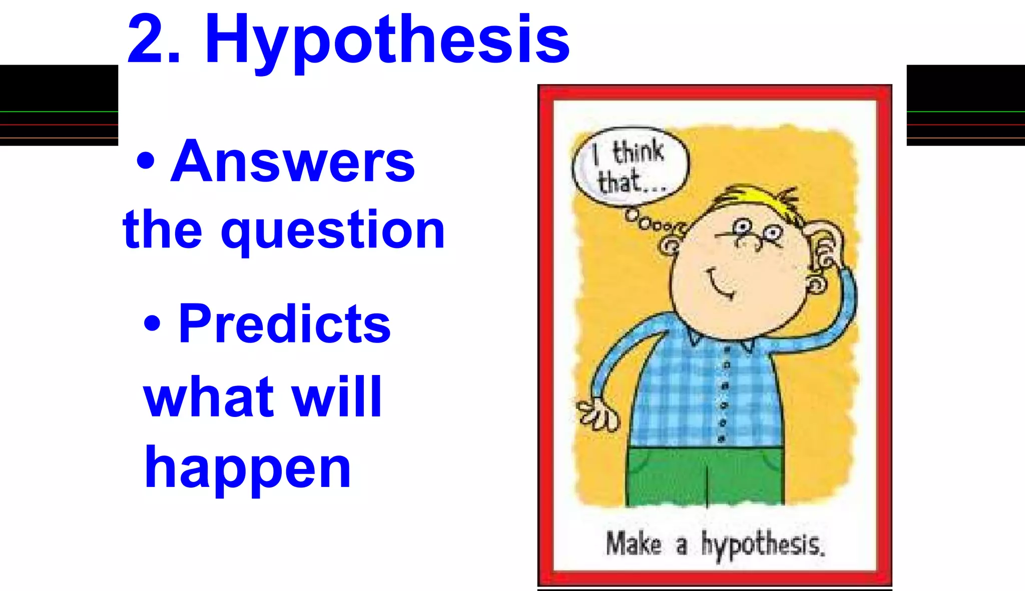 2. Hypothesis
• Answers
the question
• Predicts
what will
happen
 