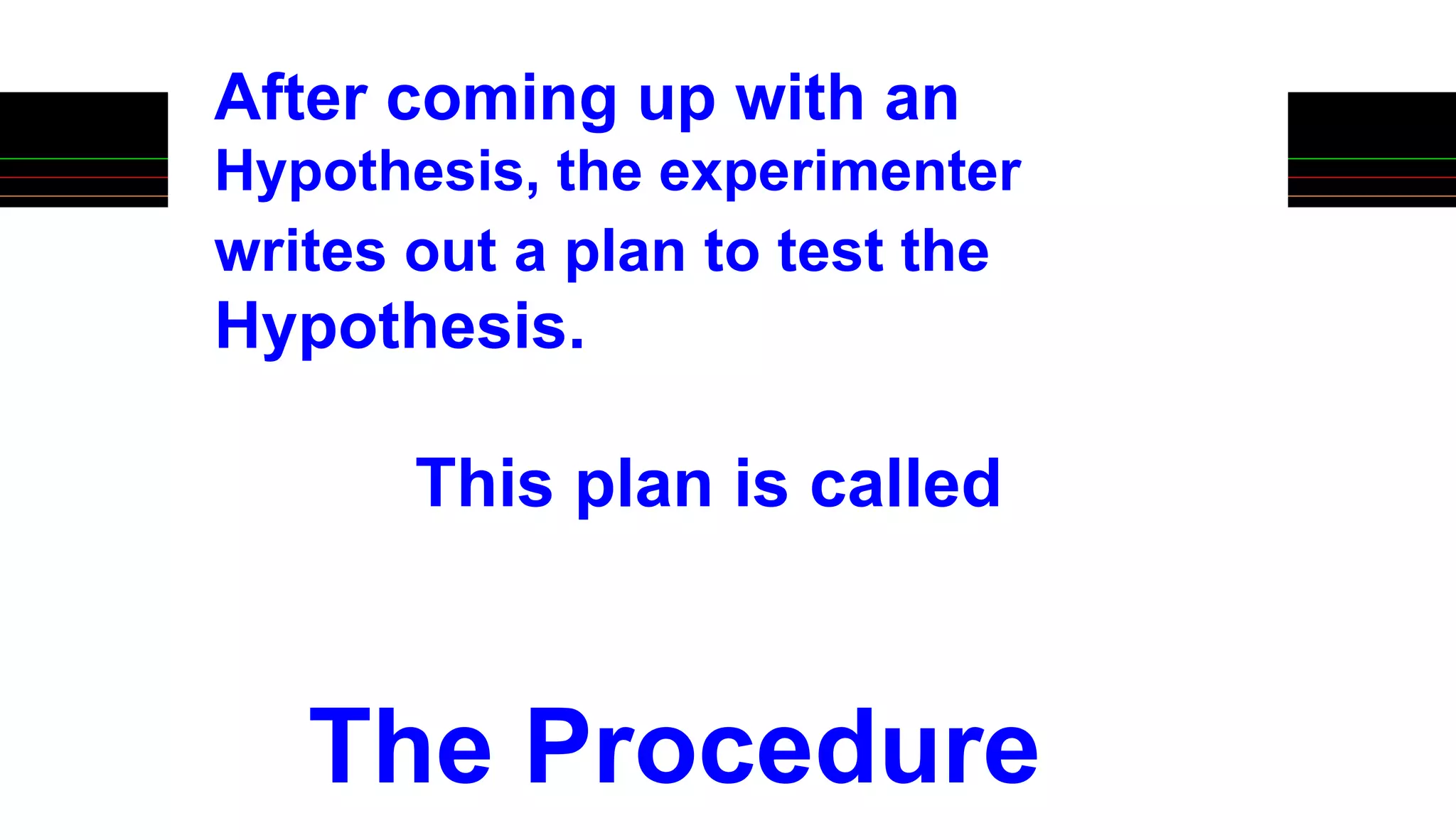 This plan is called
The Procedure
After coming up with an
Hypothesis, the experimenter
writes out a plan to test the
Hypothesis.
 