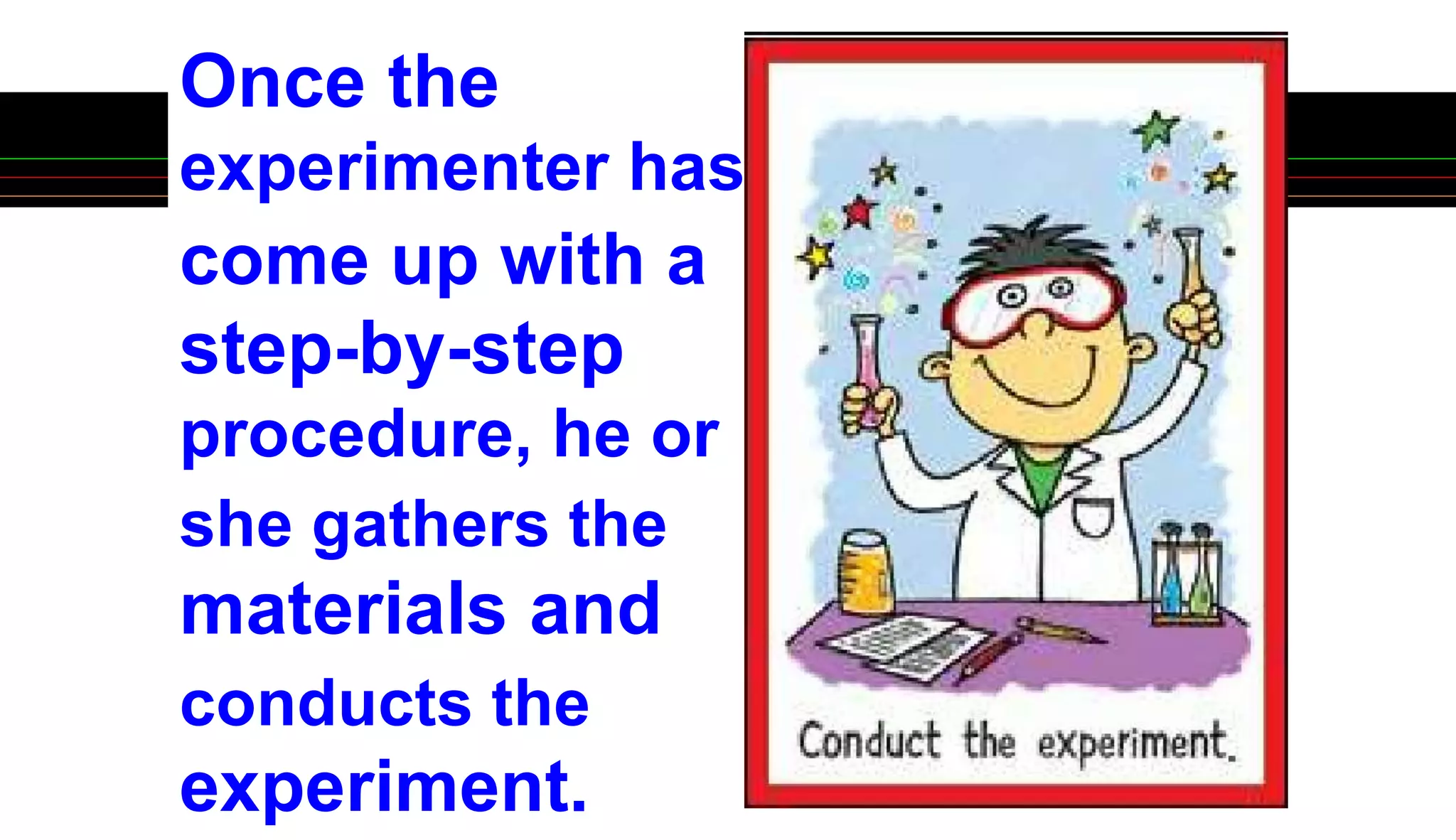 Once the
experimenter has
come up with a
step-by-step
procedure, he or
she gathers the
materials and
conducts the
experiment.
 