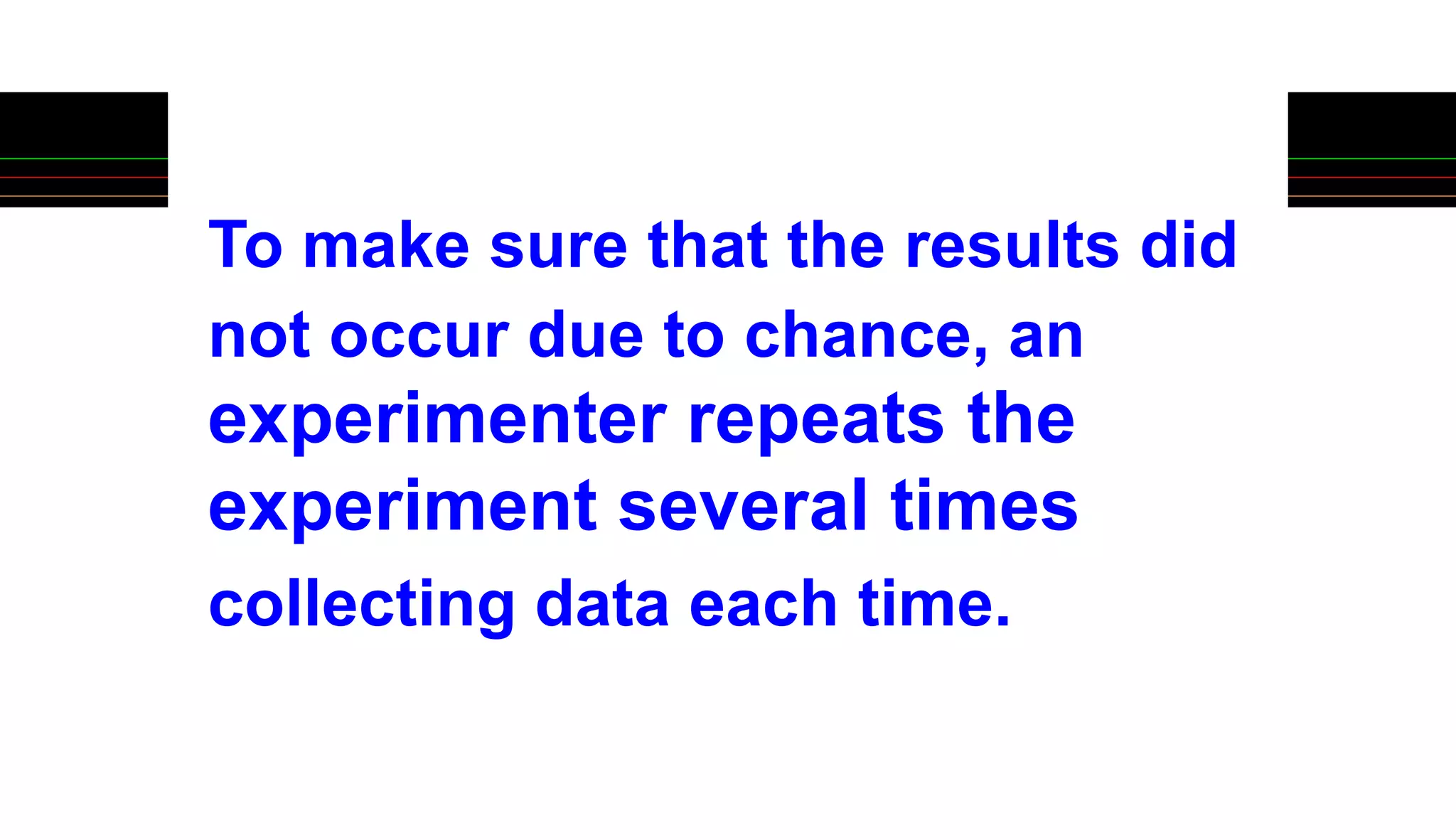 To make sure that the results did
not occur due to chance, an
experimenter repeats the
experiment several times
collecting data each time.
 