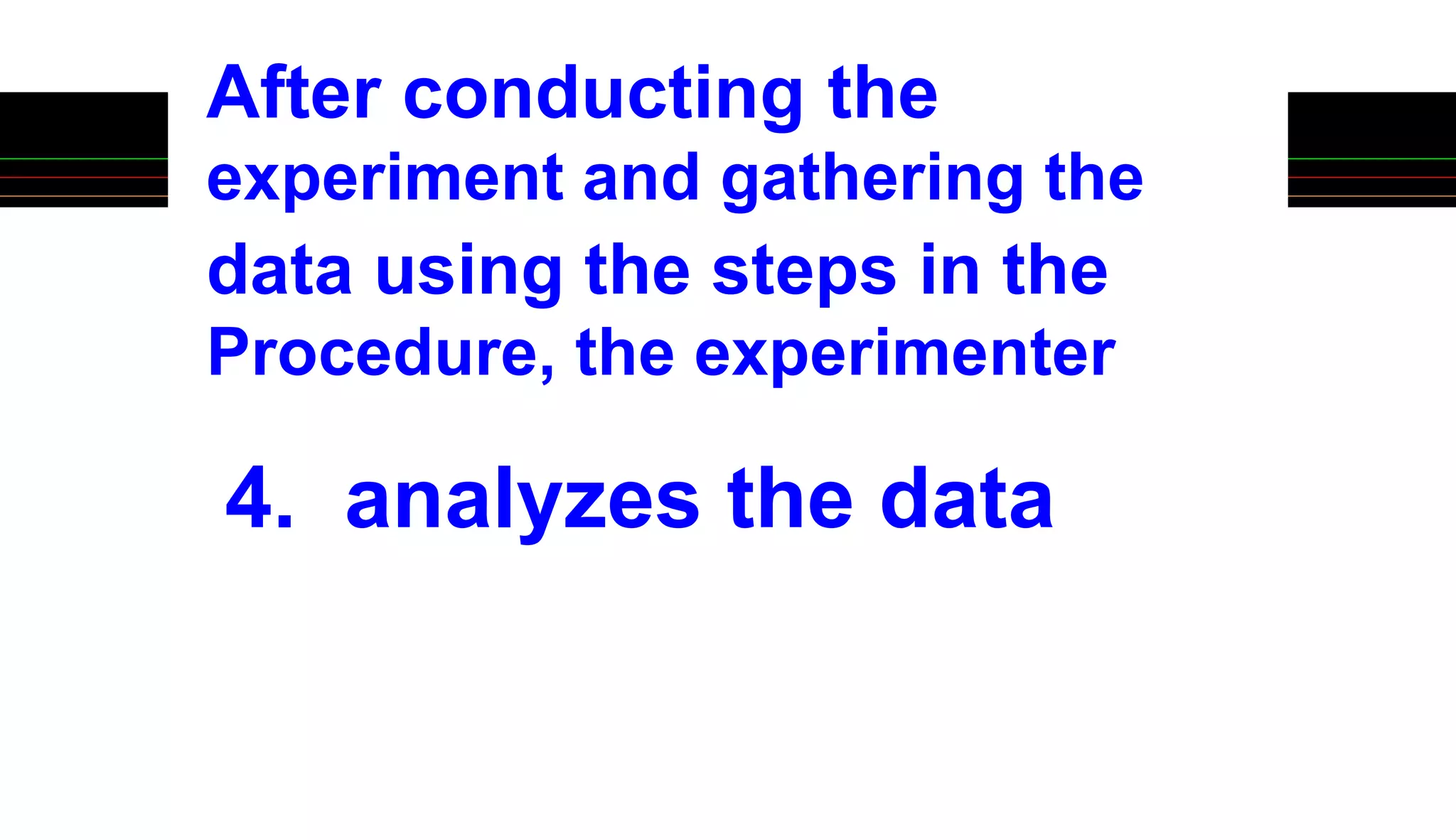 After conducting the
experiment and gathering the
data using the steps in the
Procedure, the experimenter
4. analyzes the data
 