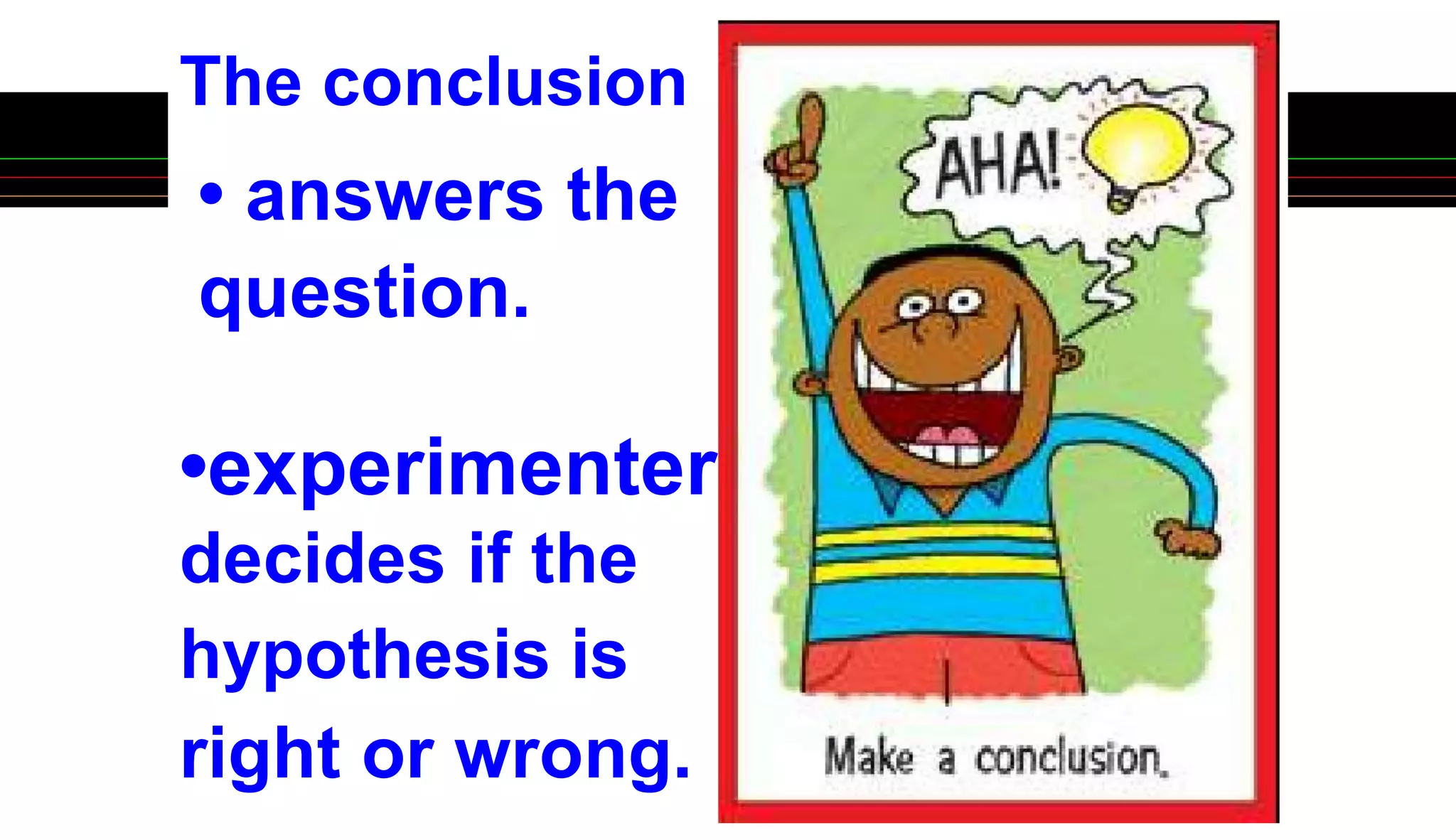 • answers the
question.
The conclusion
•experimenter
decides if the
hypothesis is
right or wrong.
 