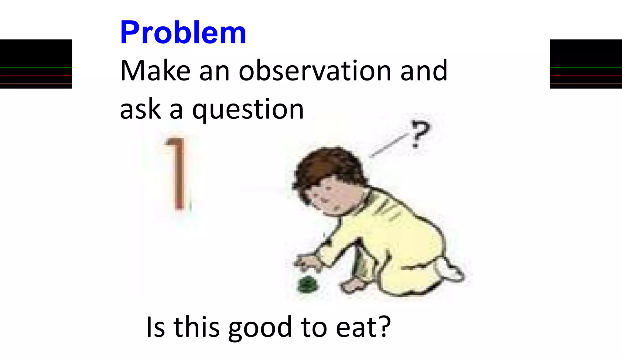 Problem
Make an observation and
ask a question
Is this good to eat?
 