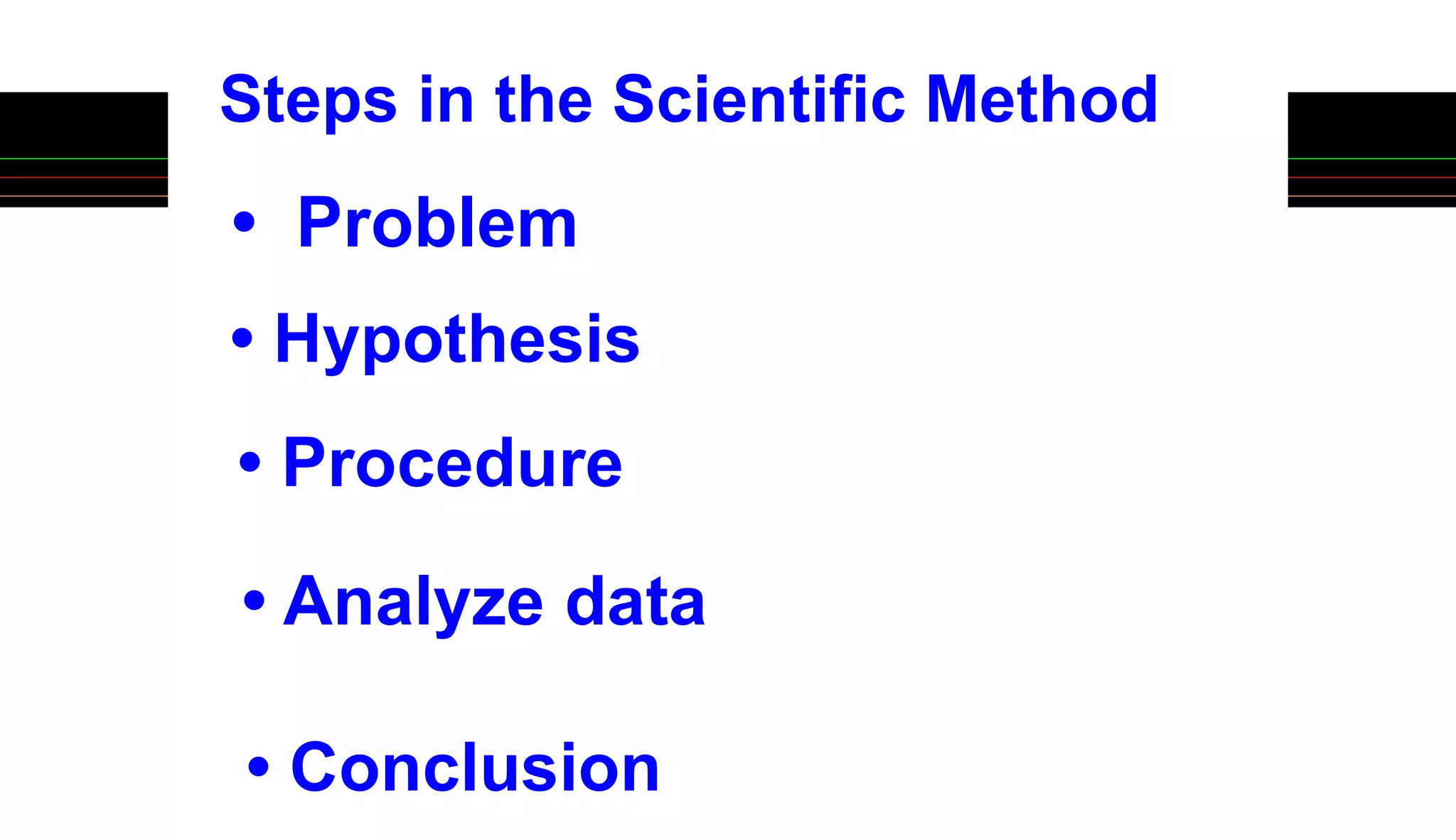 Steps in the Scientific Method
• Problem
• Hypothesis
• Procedure
• Analyze data
• Conclusion
 