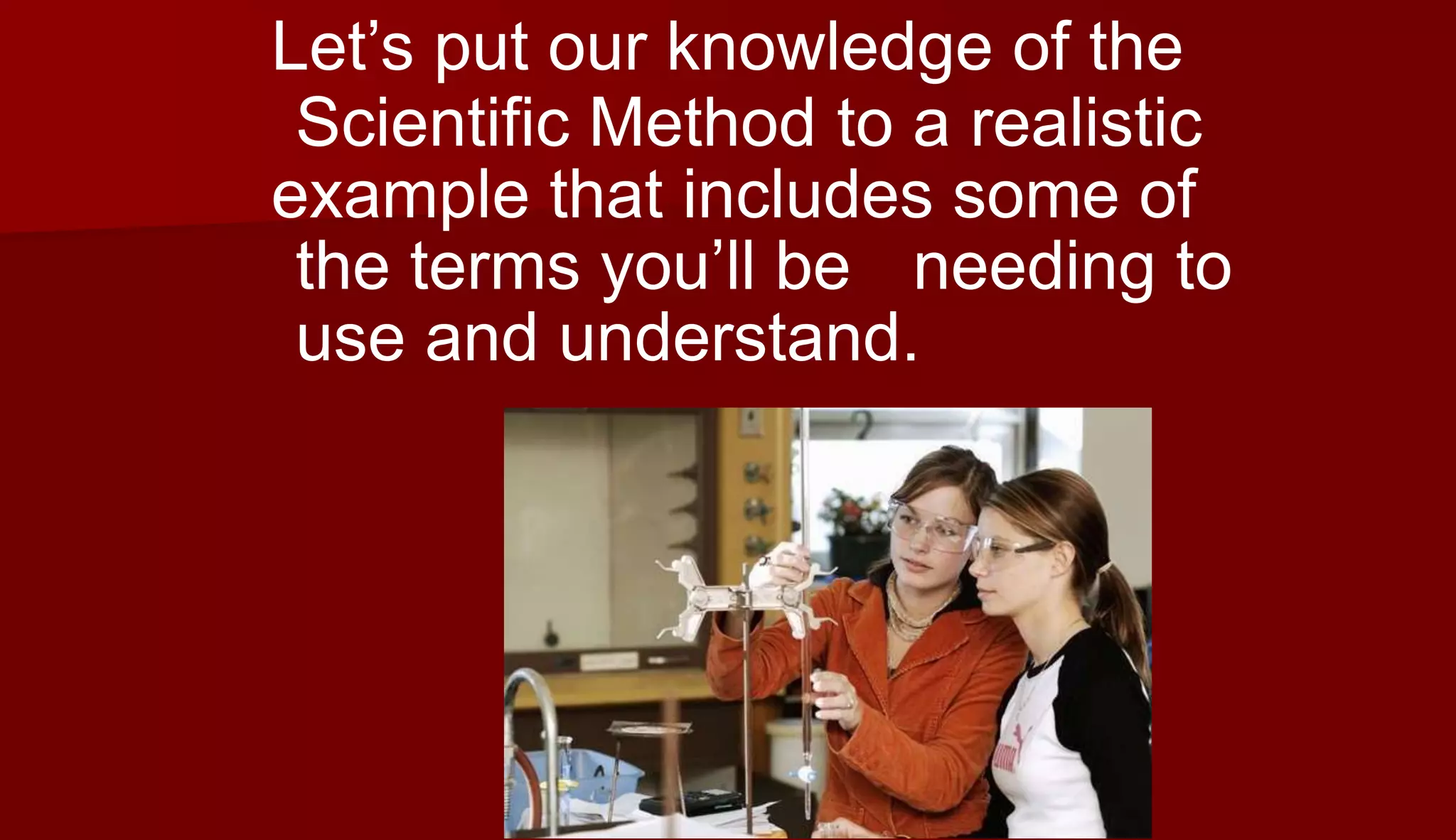 Let’s put our knowledge of the
Scientific Method to a realistic
example that includes some of
the terms you’ll be needing to
use and understand.
 