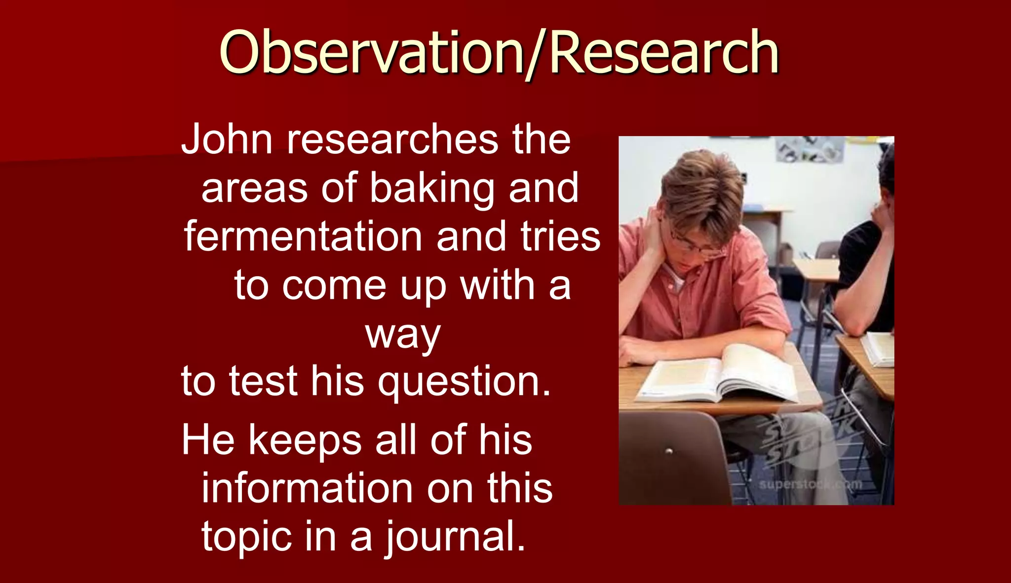 Observation/Research
John researches the
areas of baking and
fermentation and tries
to come up with a
way
to test his question.
He keeps all of his
information on this
topic in a journal.
 