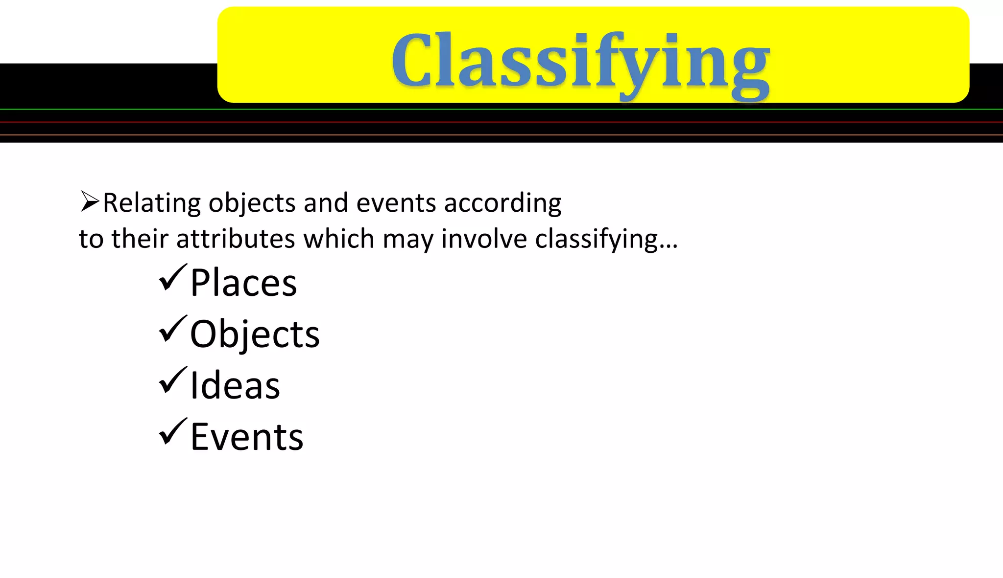 Classifying
Relating objects and events according
to their attributes which may involve classifying…
Places
Objects
Ideas
Events
 