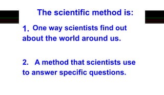 1. One way scientists find out
about the world around us.
The scientific method is:
2. A method that scientists use
to answer specific questions.
 