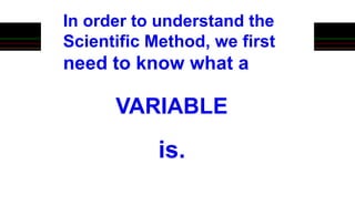 VARIABLE
In order to understand the
Scientific Method, we first
need to know what a
is.
 