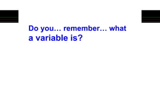 Do you… remember… what
a variable is?
 