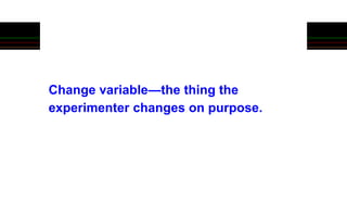 Change variable—the thing the
experimenter changes on purpose.
 