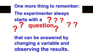One more thing to remember:
The experimenter always
starts with a
that can be answered by
changing a variable and
observing the results.
?
? ?
? ? ?
? ?
question
 
