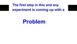 The first step in this and any
experiment is coming up with a
Problem
 