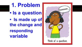 1. Problem
• Is a question
• Is made up of
the change and
responding
variable
 