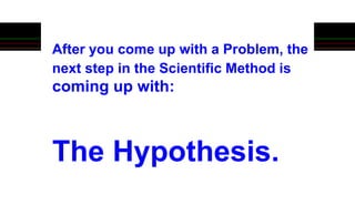 After you come up with a Problem, the
next step in the Scientific Method is
coming up with:
The Hypothesis.
 