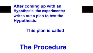 This plan is called
The Procedure
After coming up with an
Hypothesis, the experimenter
writes out a plan to test the
Hypothesis.
 