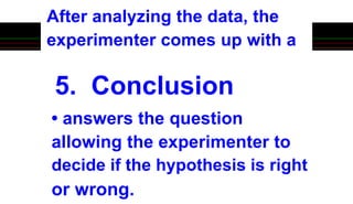 5. Conclusion
After analyzing the data, the
experimenter comes up with a
• answers the question
allowing the experimenter to
decide if the hypothesis is right
or wrong.
 