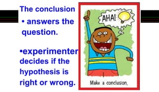 • answers the
question.
The conclusion
•experimenter
decides if the
hypothesis is
right or wrong.
 