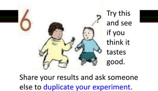 Share your results and ask someone
else to duplicate your experiment.
Try this
and see
if you
think it
tastes
good.
 