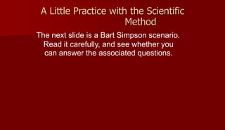 A Little Practice with the Scientific
Method
The next slide is a Bart Simpson scenario.
Read it carefully, and see whether you
can answer the associated questions.
 