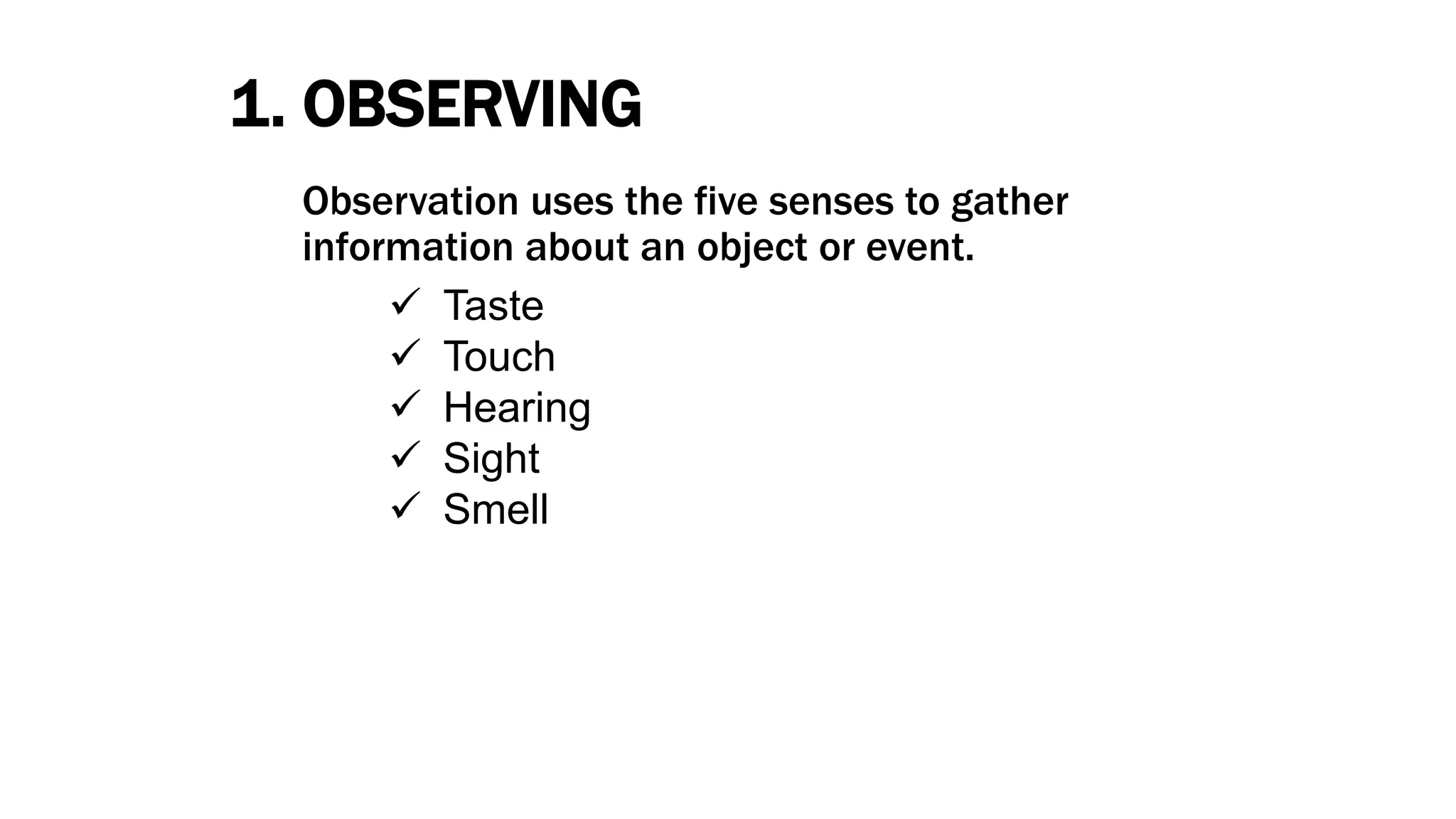 1. OBSERVING
Observation uses the five senses to gather
information about an object or event.
 Taste
 Touch
 Hearing
 Sight
 Smell
 