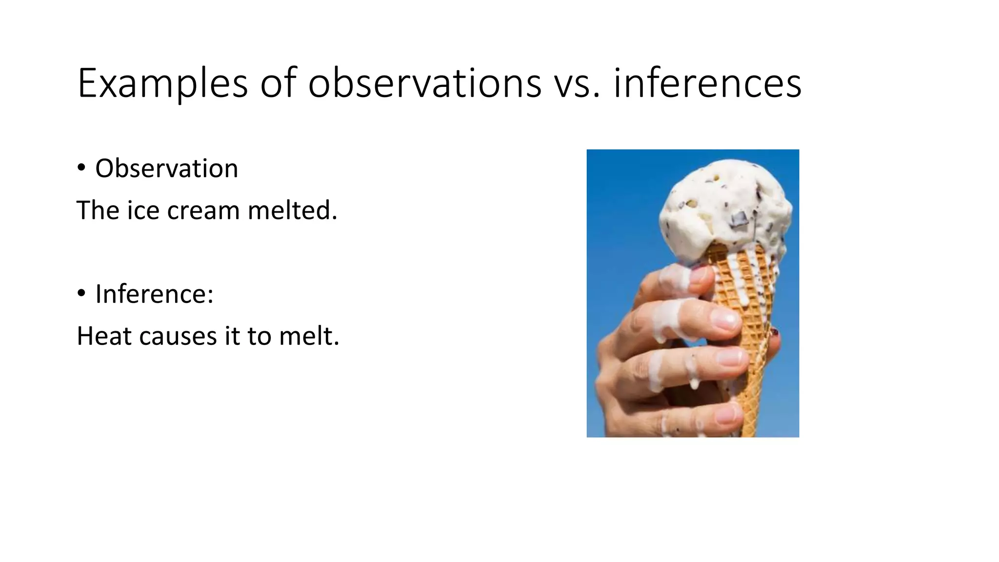 Examples of observations vs. inferences
• Observation
The ice cream melted.
• Inference:
Heat causes it to melt.
 