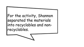 For the activity, Shannon
separated the materials
into recyclables and non-
recyclables.
 