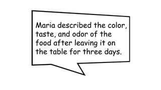 Maria described the color,
taste, and odor of the
food after leaving it on
the table for three days.
 