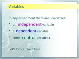 Variables
In any experiment there are 3 variables:
 an independent variable
 a dependent variable
 some control variables
Let’s look at each type….
 
