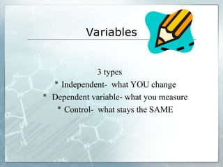 Variables
3 types
 Independent- what YOU change
 Dependent variable- what you measure
 Control- what stays the SAME
 