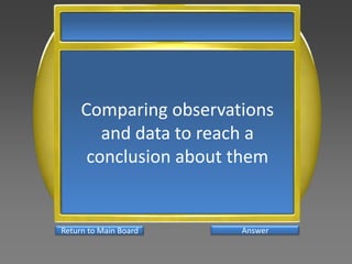 Comparing observations
and data to reach a
conclusion about them
AnswerReturn to Main Board
 
