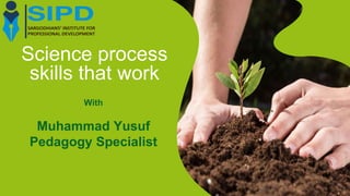 Science process
skills that work
With
Muhammad Yusuf
Pedagogy Specialist
 