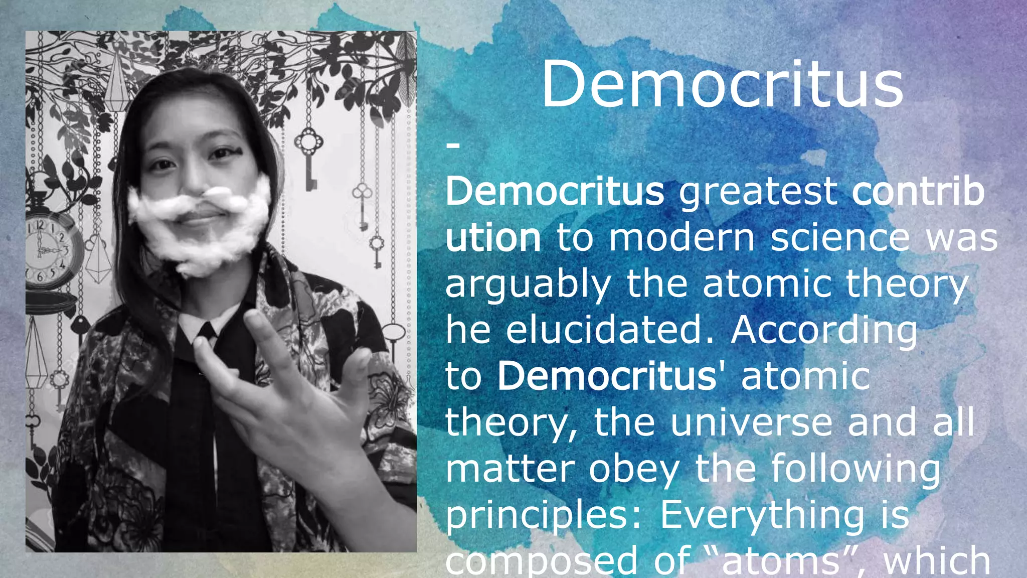 Democritus
-
Democritus greatest contrib
ution to modern science was
arguably the atomic theory
he elucidated. According
to Democritus' atomic
theory, the universe and all
matter obey the following
principles: Everything is
composed of “atoms”, which
 
