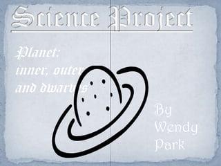 Science Project  Planet: inner, outer and dwarves By Wendy Park 