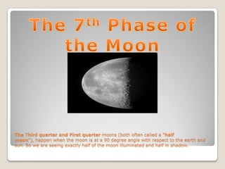 The Third quarter and First quarter moons (both often called a "half
moon"), happen when the moon is at a 90 degree angle with respect to the earth and
sun. So we are seeing exactly half of the moon illuminated and half in shadow.
 