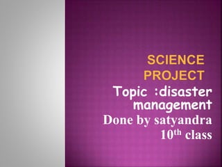 Topic :disaster
management
Done by satyandra
10th class
 
