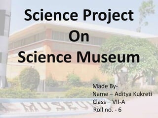 Science Project
On
Science Museum
Made By-
Name – Aditya Kukreti
Class – VII-A
Roll no. - 6
 