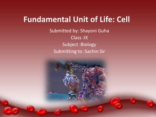 Fundamental Unit of Life: Cell
Submitted by: Shayoni Guha
Class :IX
Subject :Biology
Submitting to :Sachin Sir
 