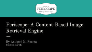 Periscope: A Content-Based Image
Retrieval Engine
By Antigoni M. Founta
Student ID: 647
 