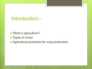 Introduction:-
 What is agriculture?
 Types of crops
 Agricultural practices for crop production.
 