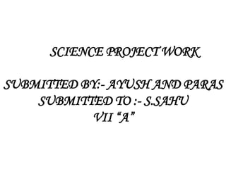 SCIENCE PROJECT WORK
SUBMITTED BY:- AYUSH AND PARAS
SUBMITTED TO :- S.SAHU
VII “A”
 