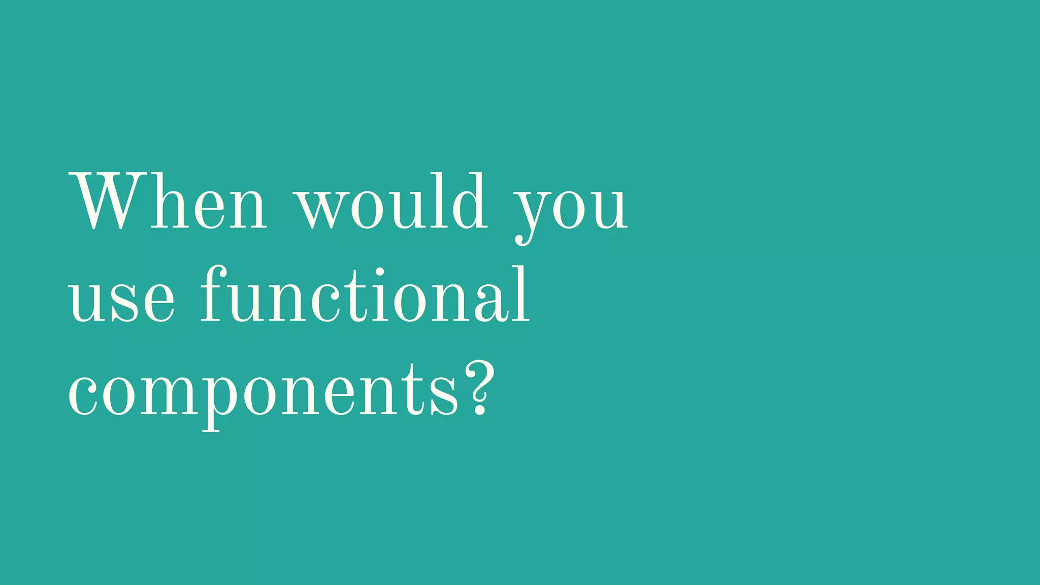 When would you use functional components? 