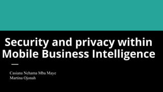Security and privacy within
Mobile Business Intelligence
Casiana Nchama Mba Maye
Martina Ojonah
 