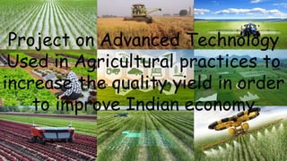Project on Advanced Technology
Used in Agricultural practices to
increase the quality yield in order
to improve Indian economy
 