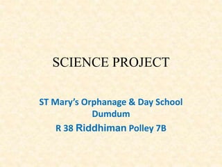 SCIENCE PROJECT
ST Mary’s Orphanage & Day School
Dumdum
R 38 Riddhiman Polley 7B