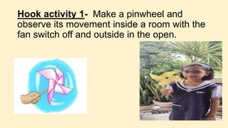 Hook activity 1- Make a pinwheel and
observe its movement inside a room with the
fan switch off and outside in the open.
 
