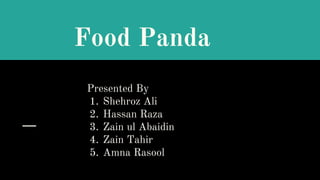 Food Panda
Presented By
1. Shehroz Ali
2. Hassan Raza
3. Zain ul Abaidin
4. Zain Tahir
5. Amna Rasool
 