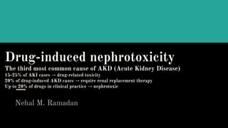 Drug-induced nephrotoxicity
The third most common cause of AKD (Acute Kidney Disease)
15-25% of AKI cases → drug-related toxicity
20% of drug-induced AKD cases → require renal replacement therapy
Up to 20% of drugs in clinical practice → nephrotoxic
Nehal M. Ramadan
 